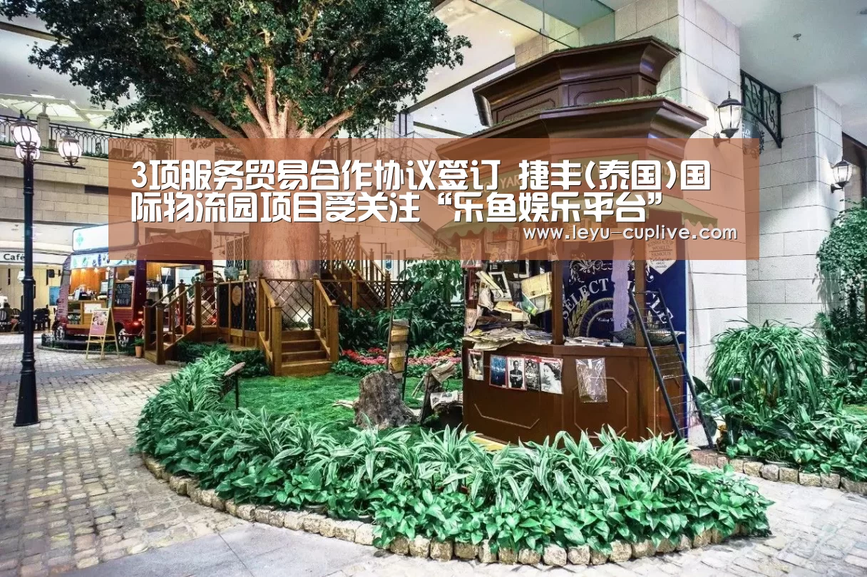 3项服务贸易合作协议签订 捷丰(泰国)国际物流园项目受关注“乐鱼娱乐平台”(图1) 乐鱼娱乐平台