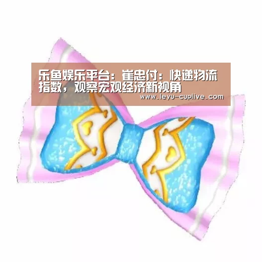 乐鱼娱乐平台:崔忠付:快递物流指数,观察宏观经济新视角(图2) 乐鱼体育官方网站