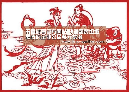 乐鱼体育官方网站|快递包装垃圾需政府企业公众多元共治(图1) 乐鱼体育官方网站