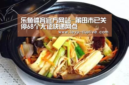乐鱼体育官方网站-莆田市已关停68个无证快递网点(图1) 乐鱼电竞竞猜