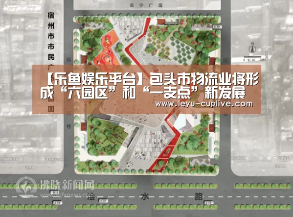 【乐鱼娱乐平台】包头市物流业将形成“六园区”和“一支点”新发展格局(图1) 乐鱼电竞竞猜